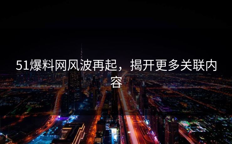 51爆料网风波再起，揭开更多关联内容