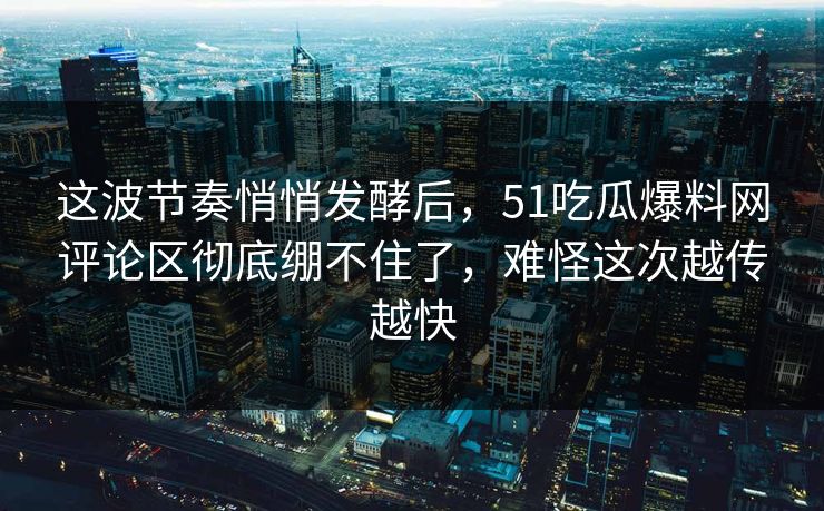 这波节奏悄悄发酵后，51吃瓜爆料网评论区彻底绷不住了，难怪这次越传越快